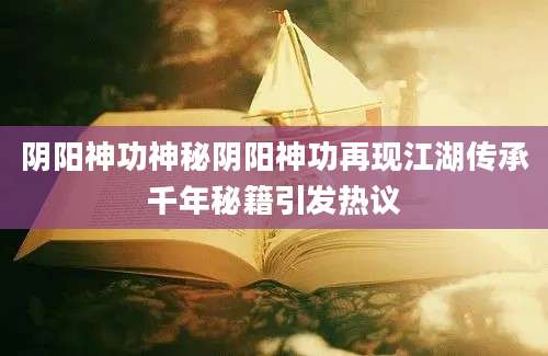 阴阳神功神秘阴阳神功再现江湖传承千年秘籍引发热议