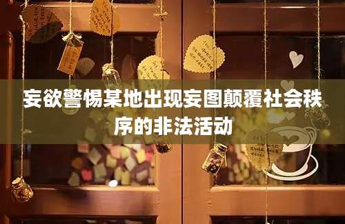 妄欲警惕某地出现妄图颠覆社会秩序的非法活动