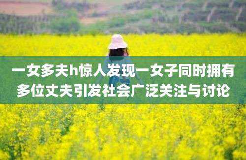 一女多夫h惊人发现一女子同时拥有多位丈夫引发社会广泛关注与讨论
