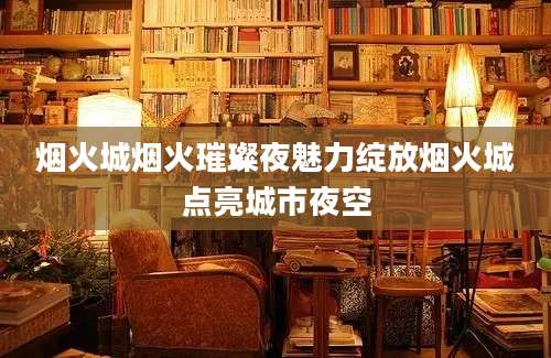 烟火城烟火璀璨夜魅力绽放烟火城点亮城市夜空