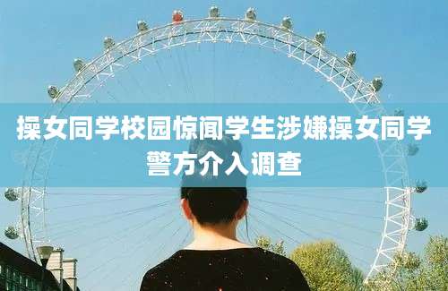 操女同学校园惊闻学生涉嫌操女同学警方介入调查