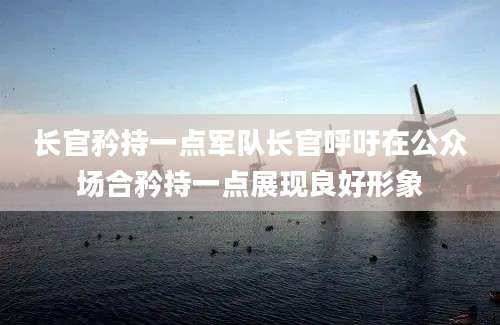 长官矜持一点军队长官呼吁在公众场合矜持一点展现良好形象