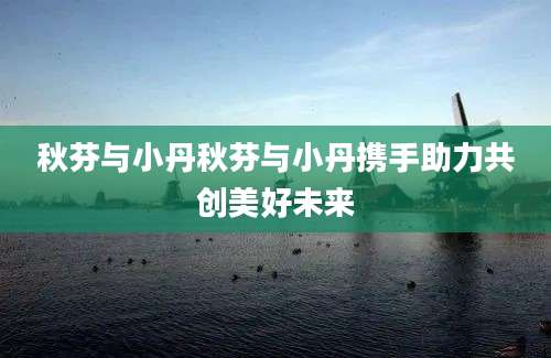 秋芬与小丹秋芬与小丹携手助力共创美好未来