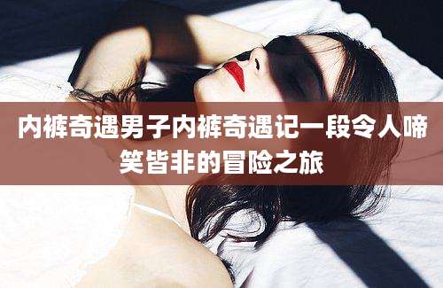 内裤奇遇男子内裤奇遇记一段令人啼笑皆非的冒险之旅