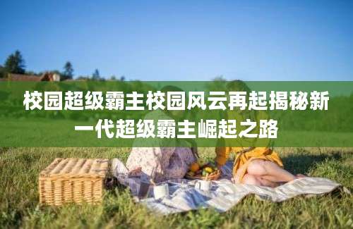 校园超级霸主校园风云再起揭秘新一代超级霸主崛起之路
