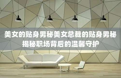 美女的贴身男秘美女总裁的贴身男秘揭秘职场背后的温馨守护