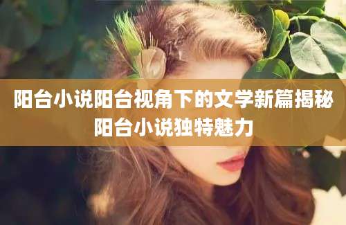 阳台小说阳台视角下的文学新篇揭秘阳台小说独特魅力