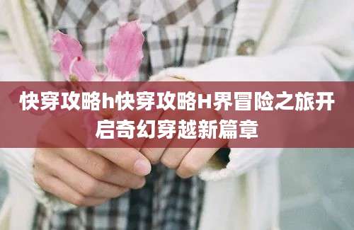 快穿攻略h快穿攻略H界冒险之旅开启奇幻穿越新篇章