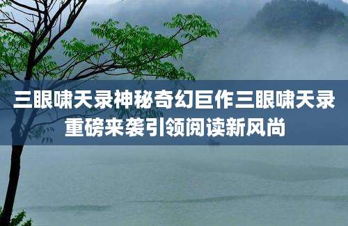三眼啸天录神秘奇幻巨作三眼啸天录重磅来袭引领阅读新风尚