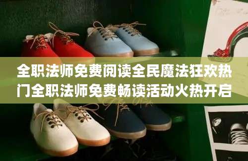 全职法师免费阅读全民魔法狂欢热门全职法师免费畅读活动火热开启