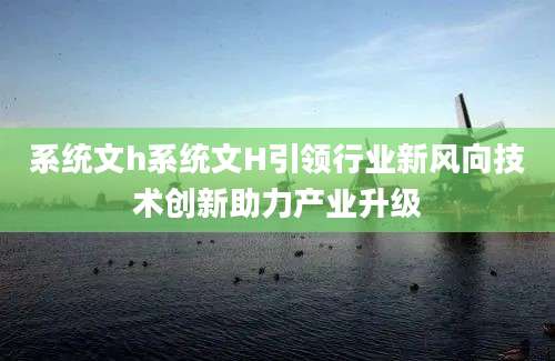 系统文h系统文H引领行业新风向技术创新助力产业升级