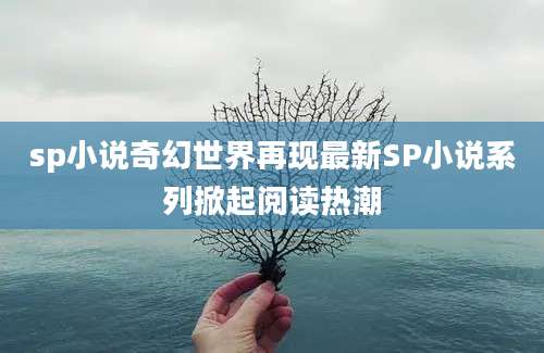 sp小说奇幻世界再现最新SP小说系列掀起阅读热潮