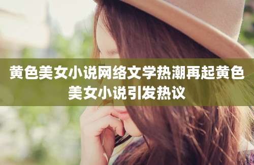 黄色美女小说网络文学热潮再起黄色美女小说引发热议