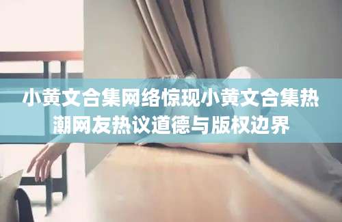 小黄文合集网络惊现小黄文合集热潮网友热议道德与版权边界
