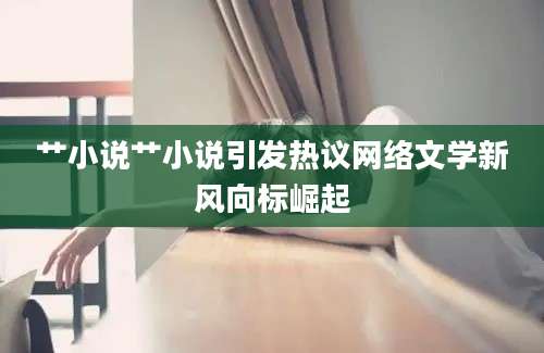艹小说艹小说引发热议网络文学新风向标崛起