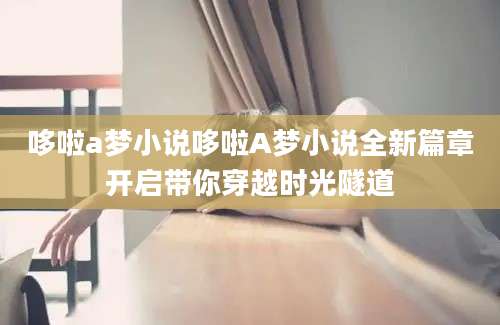 哆啦a梦小说哆啦A梦小说全新篇章开启带你穿越时光隧道