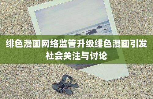 绯色漫画网络监管升级绯色漫画引发社会关注与讨论