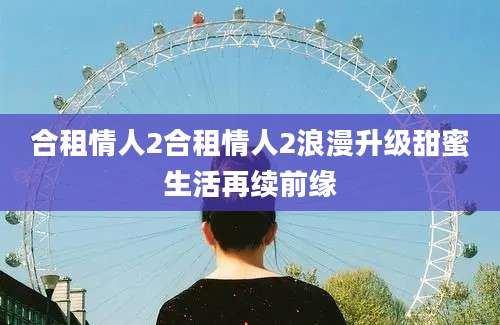 合租情人2合租情人2浪漫升级甜蜜生活再续前缘