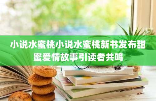 小说水蜜桃小说水蜜桃新书发布甜蜜爱情故事引读者共鸣