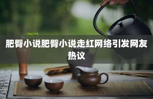 肥臀小说肥臀小说走红网络引发网友热议