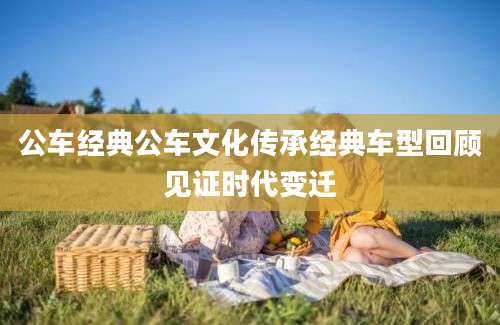 公车经典公车文化传承经典车型回顾见证时代变迁