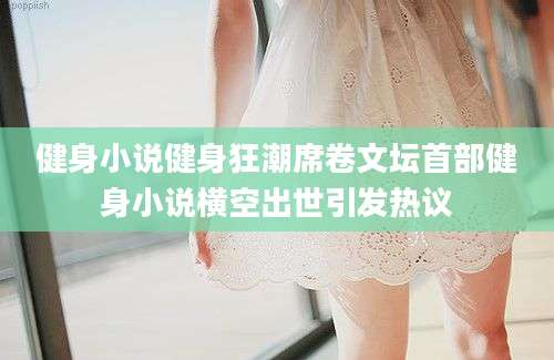 健身小说健身狂潮席卷文坛首部健身小说横空出世引发热议