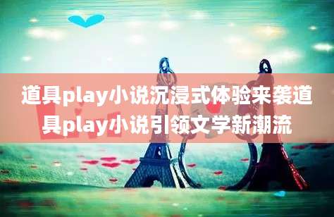 道具play小说沉浸式体验来袭道具play小说引领文学新潮流