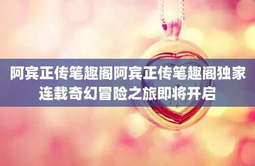 阿宾正传笔趣阁阿宾正传笔趣阁独家连载奇幻冒险之旅即将开启
