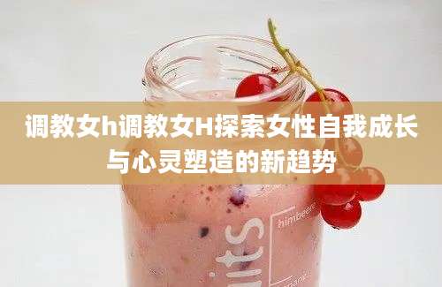 调教女h调教女H探索女性自我成长与心灵塑造的新趋势