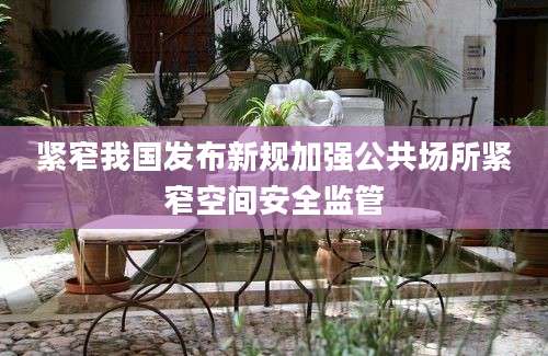 紧窄我国发布新规加强公共场所紧窄空间安全监管