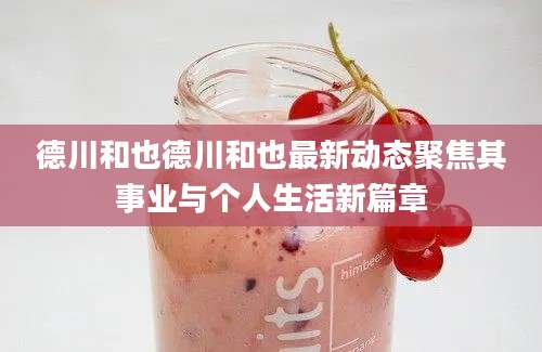 德川和也德川和也最新动态聚焦其事业与个人生活新篇章