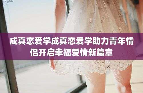 成真恋爱学成真恋爱学助力青年情侣开启幸福爱情新篇章