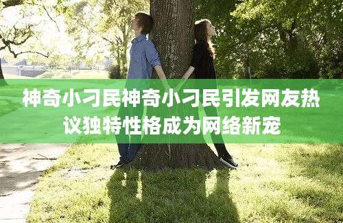 神奇小刁民神奇小刁民引发网友热议独特性格成为网络新宠