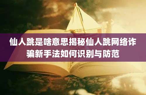 仙人跳是啥意思揭秘仙人跳网络诈骗新手法如何识别与防范
