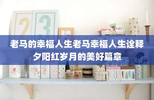老马的幸福人生老马幸福人生诠释夕阳红岁月的美好篇章