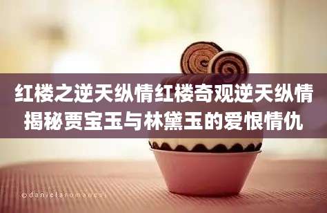 红楼之逆天纵情红楼奇观逆天纵情揭秘贾宝玉与林黛玉的爱恨情仇