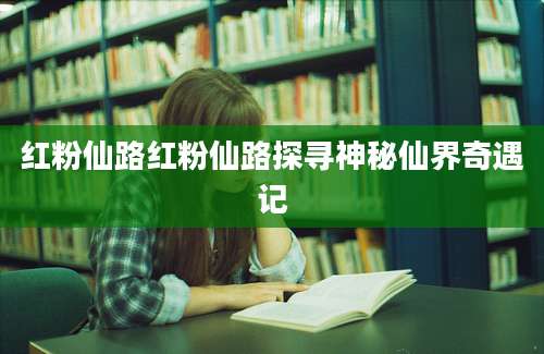 红粉仙路红粉仙路探寻神秘仙界奇遇记