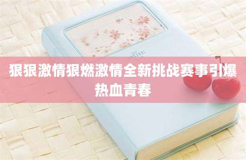狠狠激情狠燃激情全新挑战赛事引爆热血青春