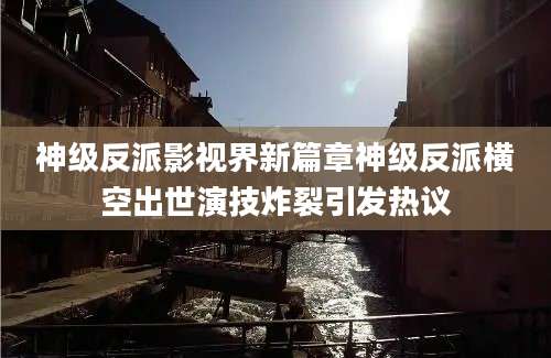 神级反派影视界新篇章神级反派横空出世演技炸裂引发热议