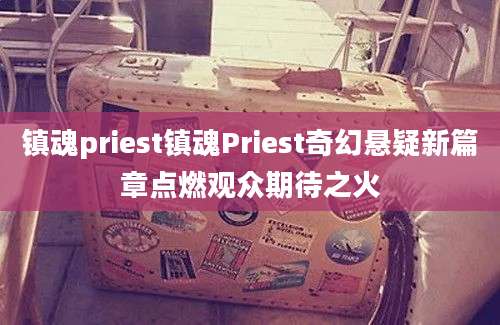 镇魂priest镇魂Priest奇幻悬疑新篇章点燃观众期待之火