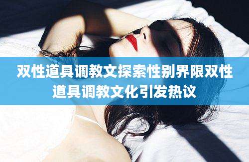 双性道具调教文探索性别界限双性道具调教文化引发热议