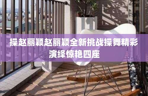 操赵丽颖赵丽颖全新挑战操舞精彩演绎惊艳四座