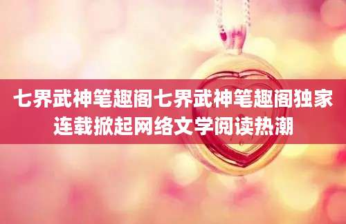 七界武神笔趣阁七界武神笔趣阁独家连载掀起网络文学阅读热潮