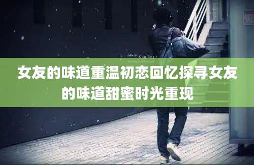 女友的味道重温初恋回忆探寻女友的味道甜蜜时光重现