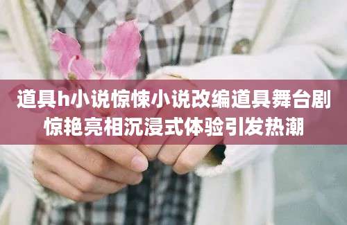 道具h小说惊悚小说改编道具舞台剧惊艳亮相沉浸式体验引发热潮
