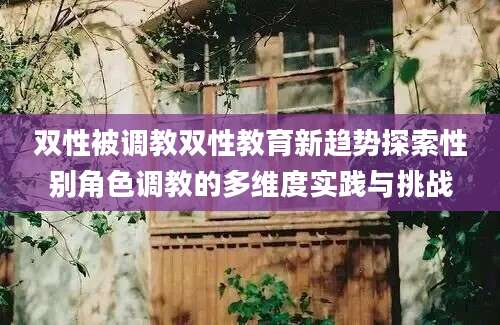 双性被调教双性教育新趋势探索性别角色调教的多维度实践与挑战