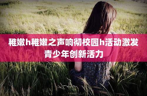 稚嫩h稚嫩之声响彻校园h活动激发青少年创新活力