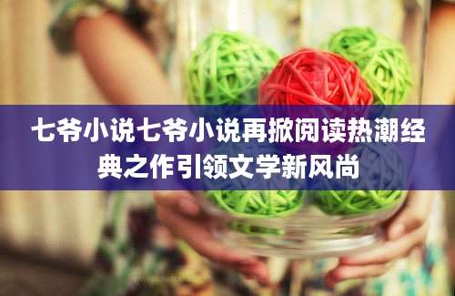 七爷小说七爷小说再掀阅读热潮经典之作引领文学新风尚