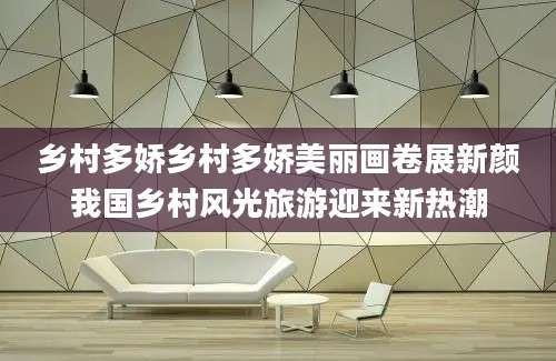 乡村多娇乡村多娇美丽画卷展新颜我国乡村风光旅游迎来新热潮