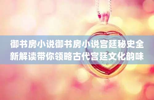 御书房小说御书房小说宫廷秘史全新解读带你领略古代宫廷文化韵味